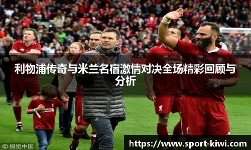 利物浦传奇与米兰名宿激情对决全场精彩回顾与分析