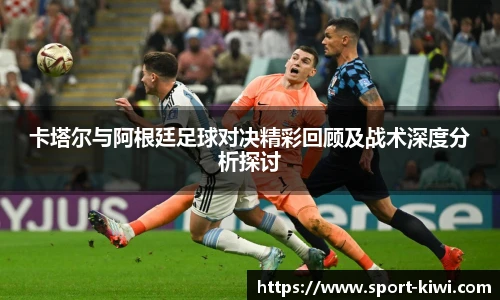 卡塔尔与阿根廷足球对决精彩回顾及战术深度分析探讨