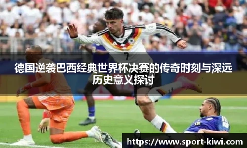 德国逆袭巴西经典世界杯决赛的传奇时刻与深远历史意义探讨