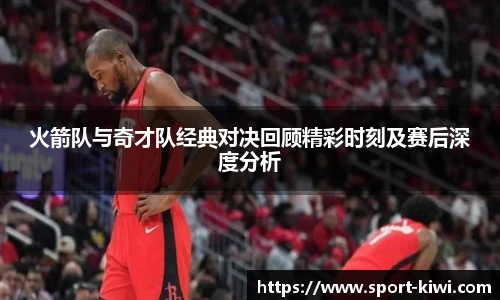 奇异果体育火箭队与奇才队经典对决回顾精彩时刻及赛后深度分析